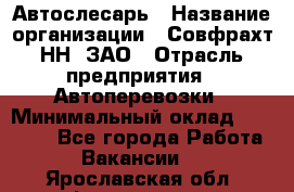 Автослесарь › Название организации ­ Совфрахт-НН, ЗАО › Отрасль предприятия ­ Автоперевозки › Минимальный оклад ­ 20 000 - Все города Работа » Вакансии   . Ярославская обл.,Фоминское с.